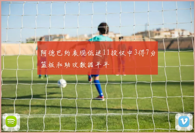 阿德巴约表现低迷11投仅中3得7分篮板和助攻数据平平
