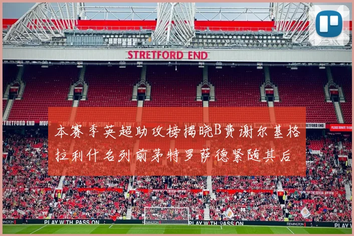 本赛季英超助攻榜揭晓B费谢尔基格拉利什名列前茅特罗萨德紧随其后
