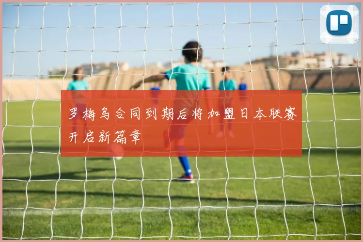 罗梅乌合同到期后将加盟日本联赛开启新篇章