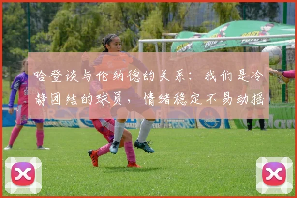 哈登谈与伦纳德的关系：我们是冷静团结的球员，情绪稳定不易动摇