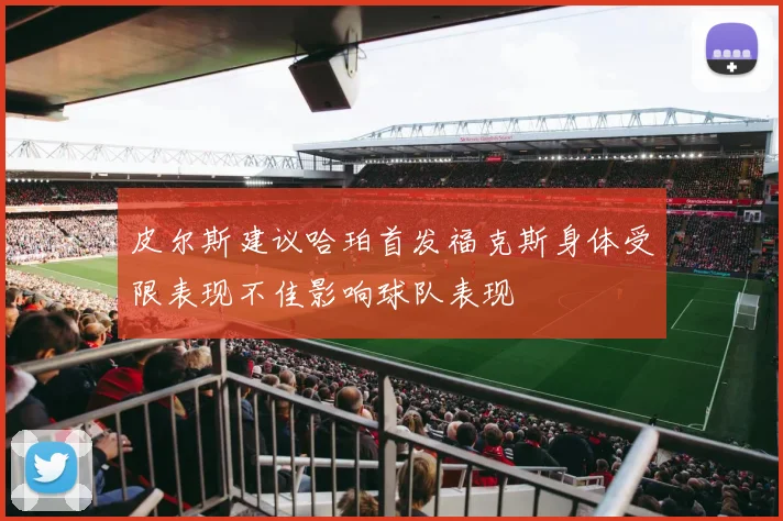 皮尔斯建议哈珀首发福克斯身体受限表现不佳影响球队表现