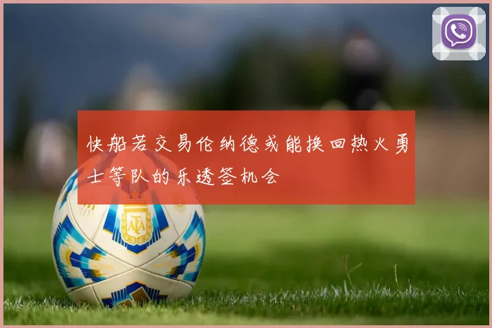 快船若交易伦纳德或能换回热火勇士等队的乐透签机会