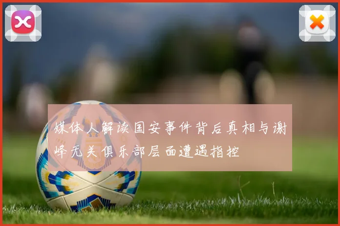 媒体人解读国安事件背后真相与谢峰无关俱乐部层面遭遇指控