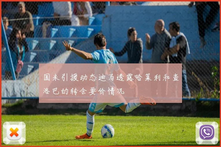 国米引援动态迪马透露哈莱利和查洛巴的转会要价情况
