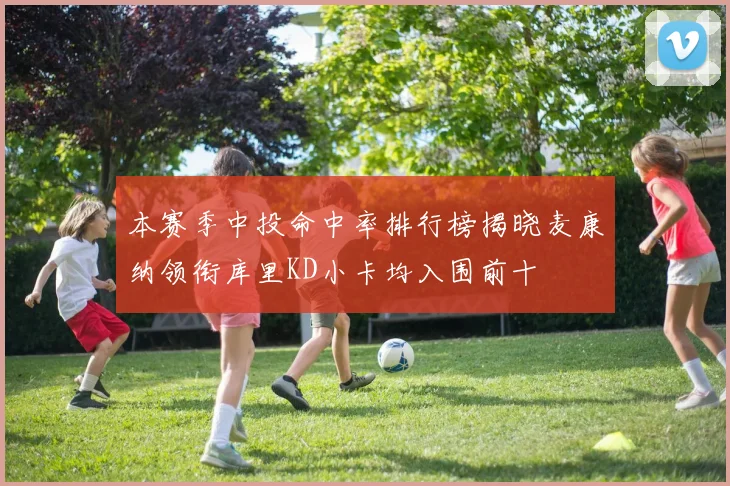 本赛季中投命中率排行榜揭晓麦康纳领衔库里KD小卡均入围前十