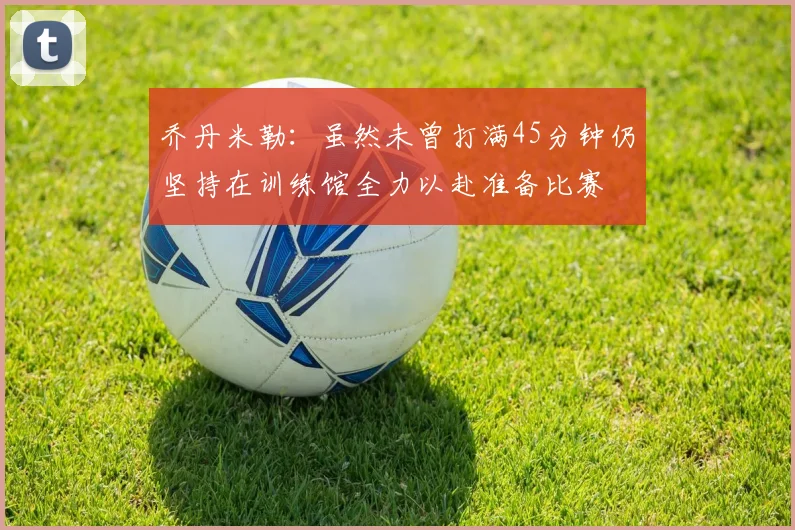 乔丹米勒：虽然未曾打满45分钟仍坚持在训练馆全力以赴准备比赛