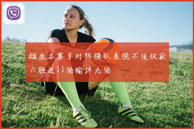 雄鹿本赛季对阵强队表现不佳仅获六胜近11场输掉九场
