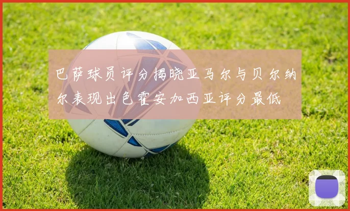 巴萨球员评分揭晓亚马尔与贝尔纳尔表现出色霍安加西亚评分最低