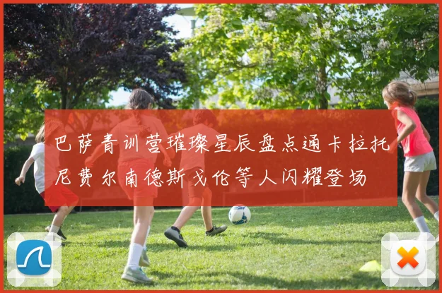 巴萨青训营璀璨星辰盘点通卡拉托尼费尔南德斯戈伦等人闪耀登场