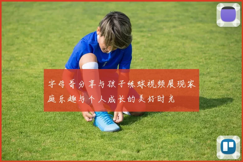 字母哥分享与孩子练球视频展现家庭乐趣与个人成长的美好时光