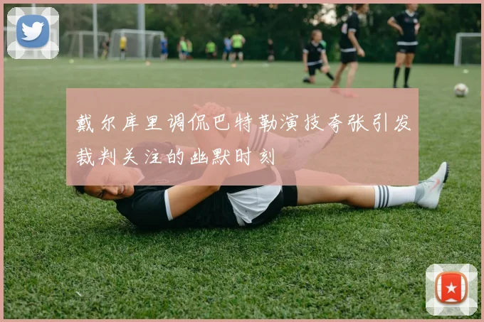 戴尔库里调侃巴特勒演技夸张引发裁判关注的幽默时刻